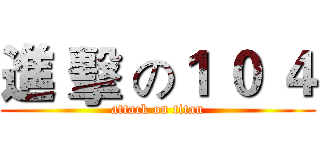 進 擊 の１ ０ ４ (attack on titan)