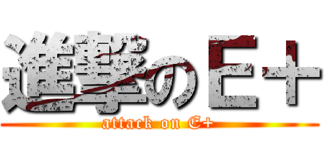 進撃のＥ＋ (attack on E+)