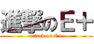 進撃のＥ＋ (attack on E+)