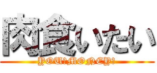 肉食いたい (YOUのMONEYで)