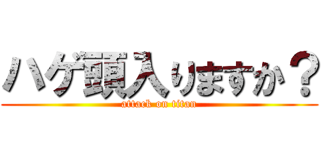 ハゲ頭入りますか？ (attack on titan)