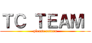 ＴＣ ＴＥＡＭ  (please return)