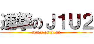 進撃のＪ１Ｕ２ (attack on J1u2)