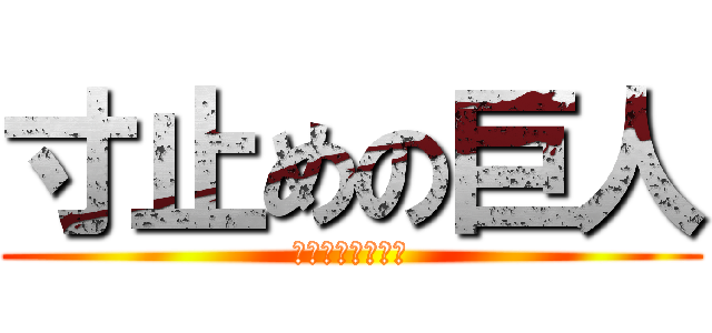 寸止めの巨人 (ストップぎりぎり)