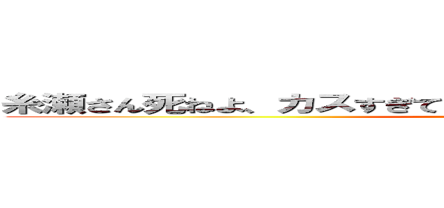 糸瀬さん死ねよ、カスすぎて笑っちゃったよ？キモいから消えろｗ (by　ミルシャ)