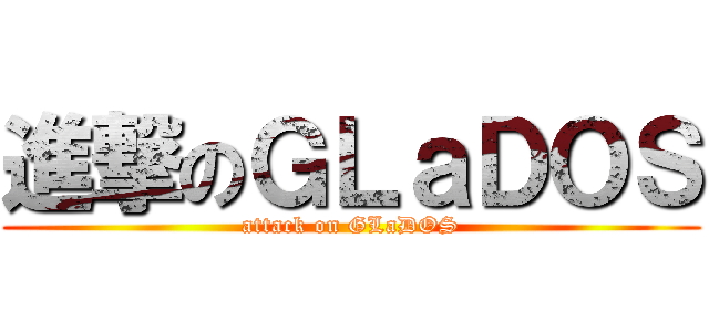 進撃のＧＬａＤＯＳ (attack on GLaDOS)