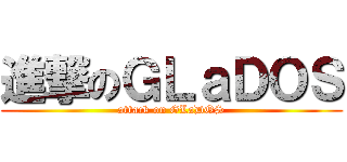 進撃のＧＬａＤＯＳ (attack on GLaDOS)