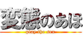 変態のあほ (play the sex)