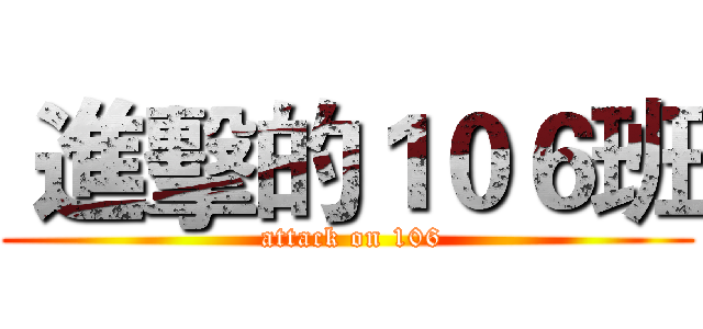  進擊的１０６班 ( attack on 106)