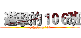  進擊的１０６班 ( attack on 106)