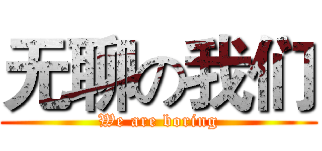 无聊の我们 (We are boring)
