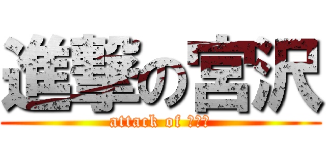 進撃の宮沢 (attack of ういと)