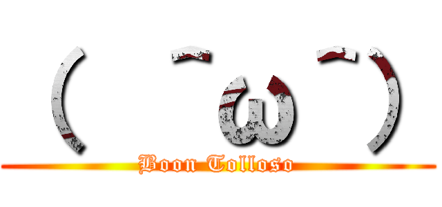 （  ＾ω＾） (Boon Tolloso)