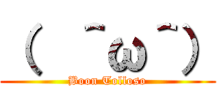 （  ＾ω＾） (Boon Tolloso)