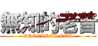 無知的老普 (GOOGLE IS GOD)