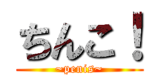 ちんこ！ (~penis~)