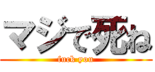 マジで死ね (fuck you)