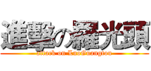 進擊の羅光頭 (attack on LuoGuangtou)