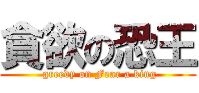 貪欲の恐王 ( greedy on Fear a king)