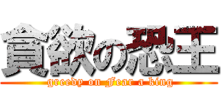 貪欲の恐王 ( greedy on Fear a king)