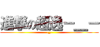 進撃の超逸－＿－ (-_-)