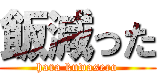 飯減った (hara kuwasero)