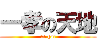 一孝の天地 (so hot)