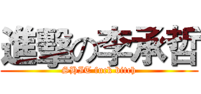 進擊の李承哲 (SHIT fuck bitch)