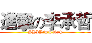 進擊の李承哲 (SHIT fuck bitch)