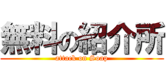 無料の紹介所 (attack on Soap)