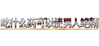 吃什么药可以使男人绝精 (吃什么药可以使男人绝精【电-186x2687x6963-Q278180069元-吉-药-业】我们做的是长期生意,靠的是老客户长期支持 http://sngk.net/8sJio0
)