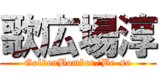 歌広場淳 (GoldenBomber/Be-su)