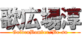 歌広場淳 (GoldenBomber/Be-su)