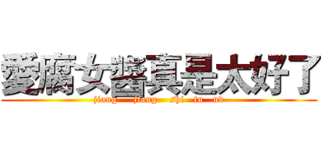 愛腐女醬真是太好了 (jiang     jiang    shi   fu   nv)