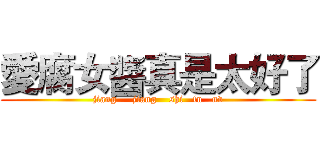 愛腐女醬真是太好了 (jiang     jiang    shi   fu   nv)