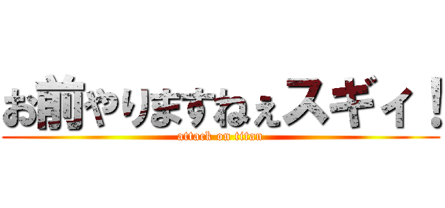 お前やりますねぇスギィ！ (attack on titan)