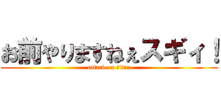 お前やりますねぇスギィ！ (attack on titan)