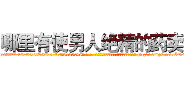哪里有使男人绝精的药卖 (哪里有使男人绝精的药卖【电-186x2687x6963-Q278180069元-吉-药-业】我们做的是长期生意,靠的是老客户长期支持 http://sngk.net/I0980m
)