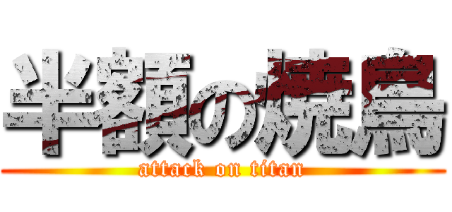 半額の焼鳥 (attack on titan)
