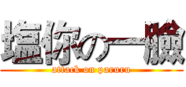 塩你の一臉 (attack on paruru)