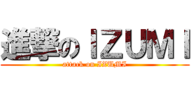 進撃のＩＺＵＭＩ (attack on IZUMI)