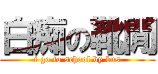 白痴の靴閒 (i go to school by bus)