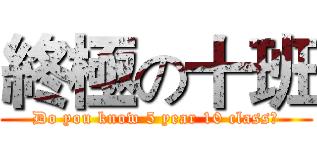 終極の十班 (Do you know 5 year 10 class?)