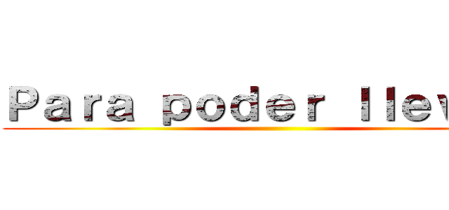 Ｐａｒａ ｐｏｄｅｒ ｌｌｅｖａｒ  ()