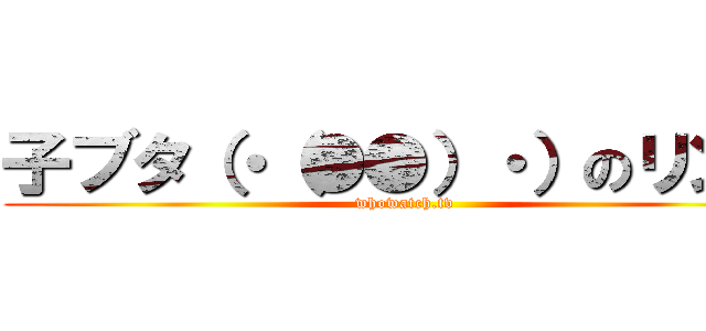 子ブタ（・（●●）・）のリンス (whowatch.tv)