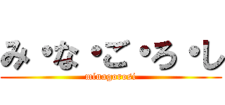 み・な・ご・ろ・し (minagorosi)