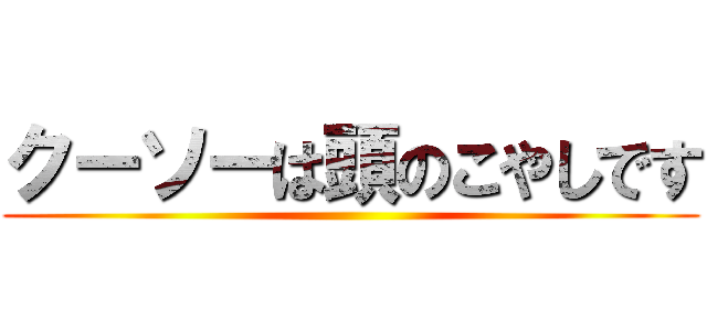 クーソーは頭のこやしです ()