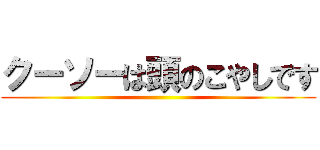 クーソーは頭のこやしです ()