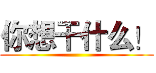 你想干什么！ ()