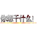 你想干什么！ ()